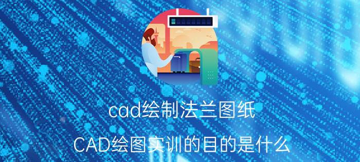 cad绘制法兰图纸 CAD绘图实训的目的是什么？